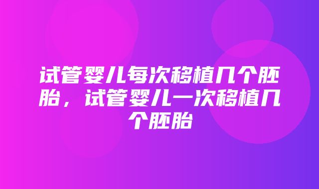 试管婴儿每次移植几个胚胎，试管婴儿一次移植几个胚胎