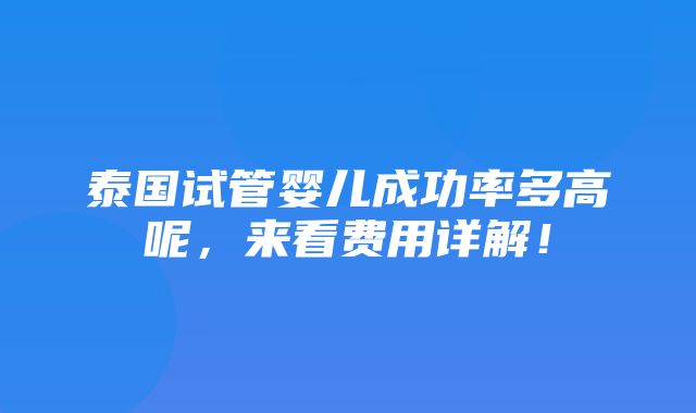 泰国试管婴儿成功率多高呢，来看费用详解！