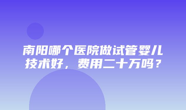 南阳哪个医院做试管婴儿技术好，费用二十万吗？