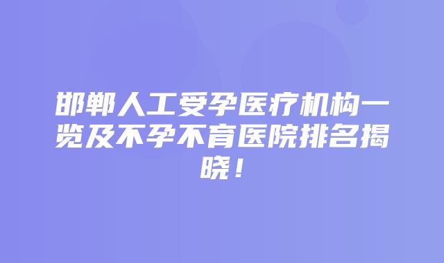 邯郸人工受孕医疗机构一览及不孕不育医院排名揭晓！