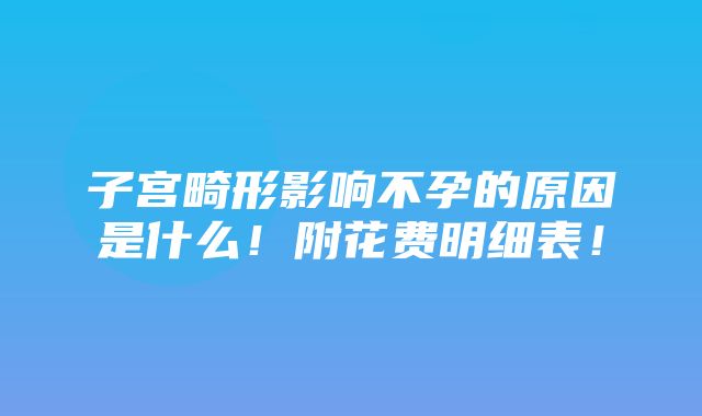 子宫畸形影响不孕的原因是什么！附花费明细表！