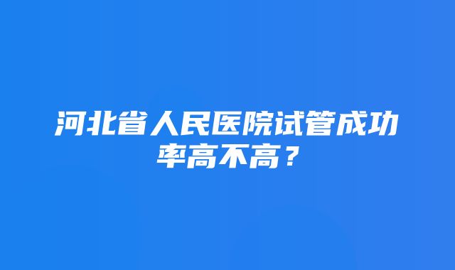 河北省人民医院试管成功率高不高？