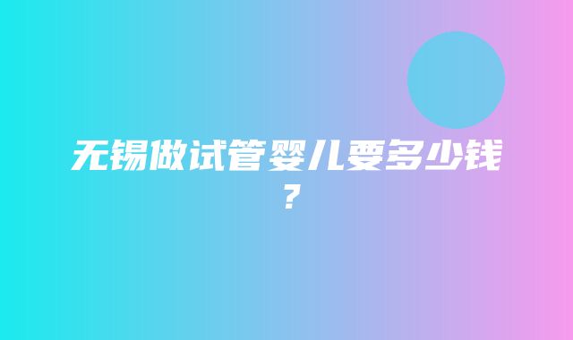 无锡做试管婴儿要多少钱？