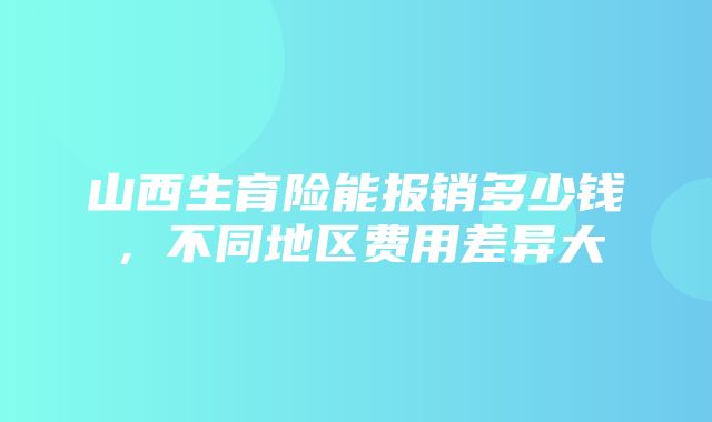 山西生育险能报销多少钱，不同地区费用差异大