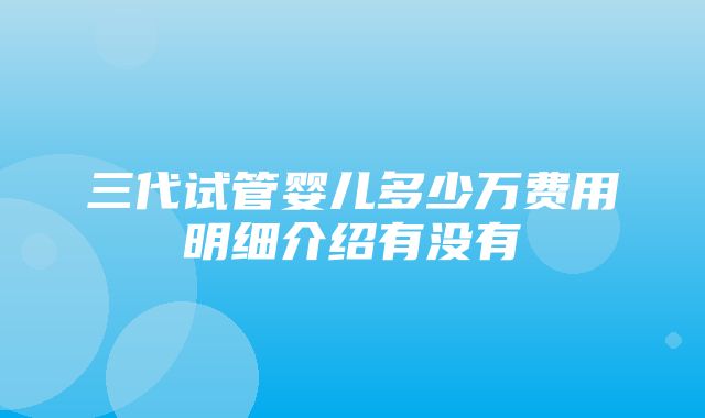 三代试管婴儿多少万费用明细介绍有没有