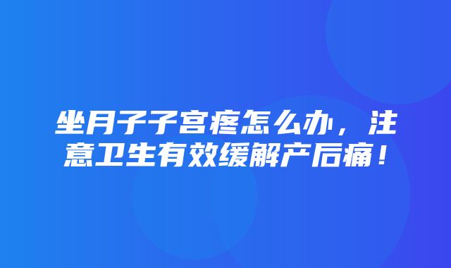 坐月子子宫疼怎么办，注意卫生有效缓解产后痛！