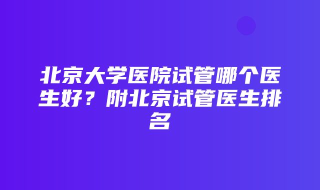 北京大学医院试管哪个医生好？附北京试管医生排名