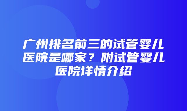 广州排名前三的试管婴儿医院是哪家？附试管婴儿医院详情介绍