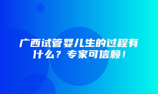 广西试管婴儿生的过程有什么？专家可信赖！