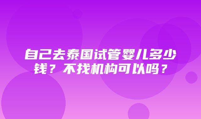 自己去泰国试管婴儿多少钱？不找机构可以吗？