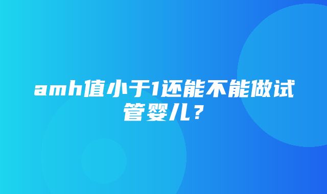 amh值小于1还能不能做试管婴儿？