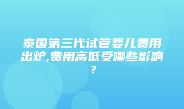 泰国第三代试管婴儿费用出炉,费用高低受哪些影响？