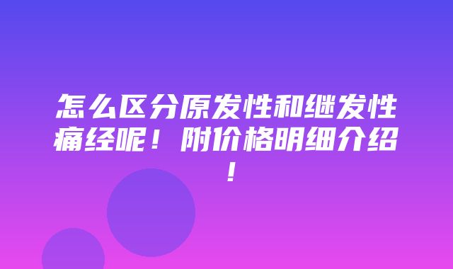 怎么区分原发性和继发性痛经呢！附价格明细介绍！