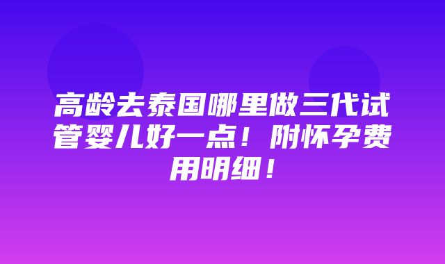 高龄去泰国哪里做三代试管婴儿好一点！附怀孕费用明细！