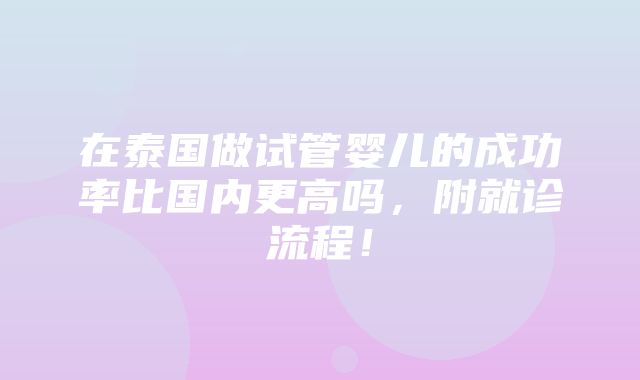 在泰国做试管婴儿的成功率比国内更高吗，附就诊流程！