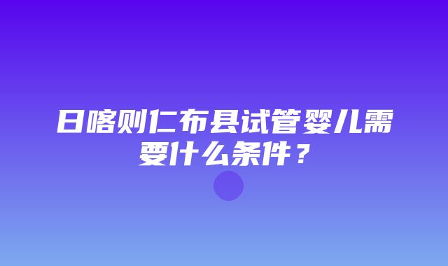 日喀则仁布县试管婴儿需要什么条件？