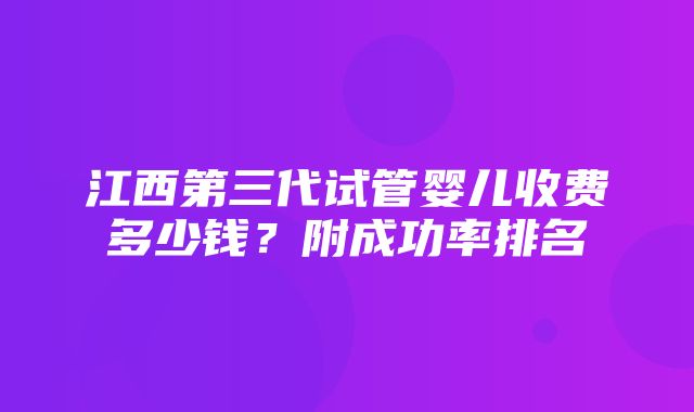 江西第三代试管婴儿收费多少钱？附成功率排名