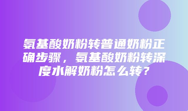 氨基酸奶粉转普通奶粉正确步骤，氨基酸奶粉转深度水解奶粉怎么转？