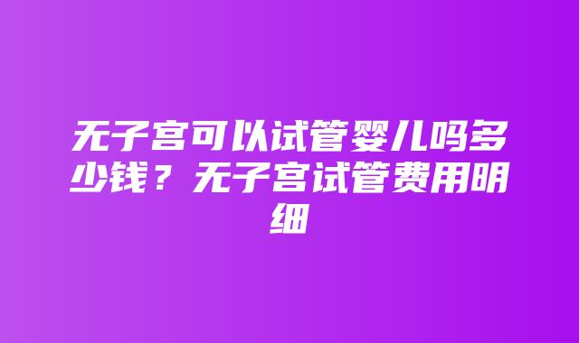 无子宫可以试管婴儿吗多少钱？无子宫试管费用明细