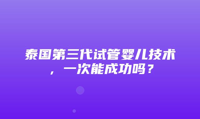 泰国第三代试管婴儿技术，一次能成功吗？