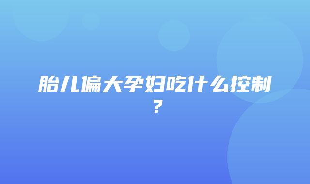 胎儿偏大孕妇吃什么控制？