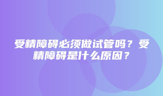 受精障碍必须做试管吗？受精障碍是什么原因？