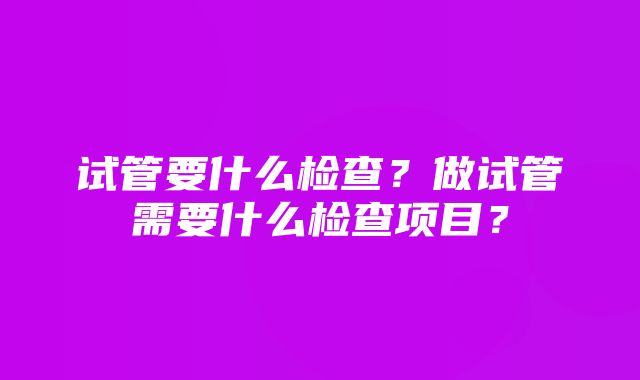 试管要什么检查？做试管需要什么检查项目？