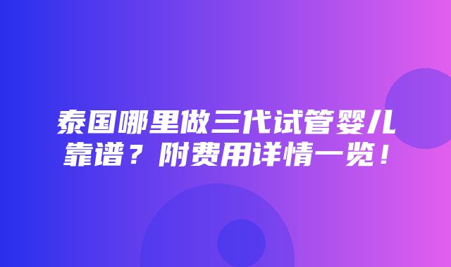 泰国哪里做三代试管婴儿靠谱？附费用详情一览！