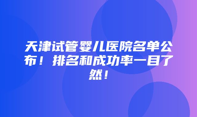 天津试管婴儿医院名单公布！排名和成功率一目了然！