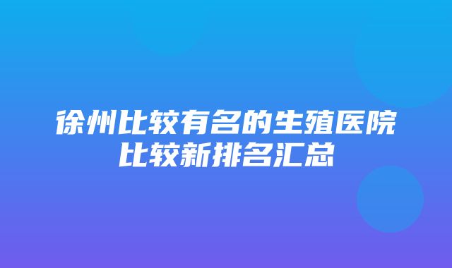 徐州比较有名的生殖医院比较新排名汇总