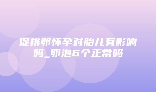 促排卵怀孕对胎儿有影响吗_卵泡6个正常吗