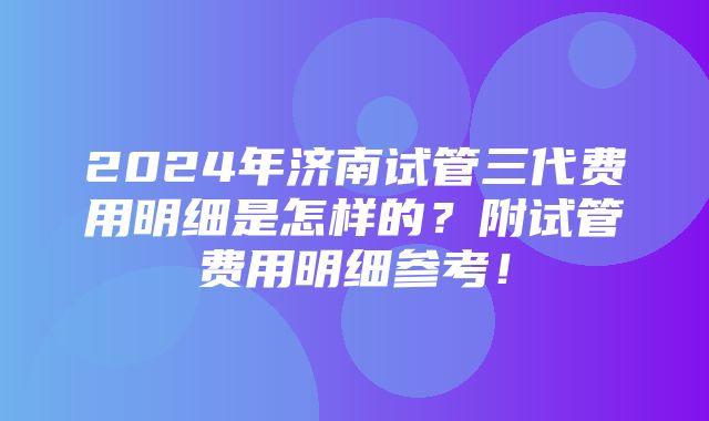 2024年济南试管三代费用明细是怎样的？附试管费用明细参考！