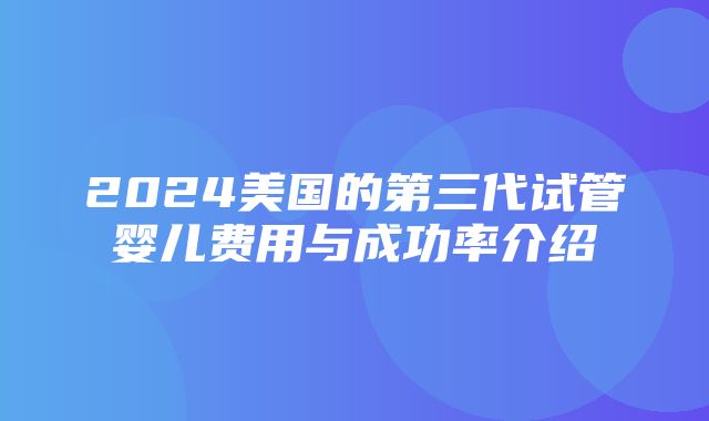 2024美国的第三代试管婴儿费用与成功率介绍