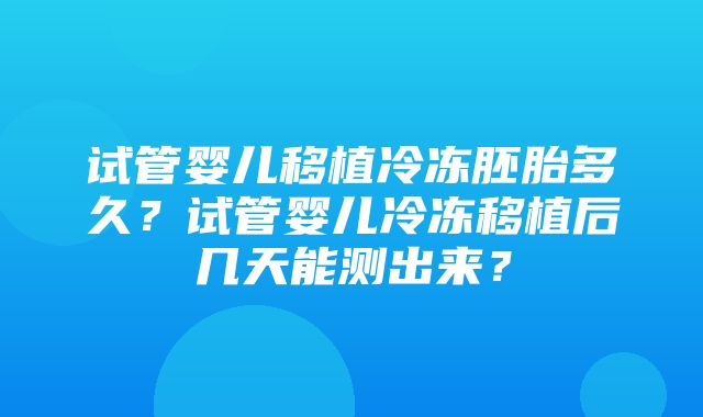 试管婴儿移植冷冻胚胎多久？试管婴儿冷冻移植后几天能测出来？