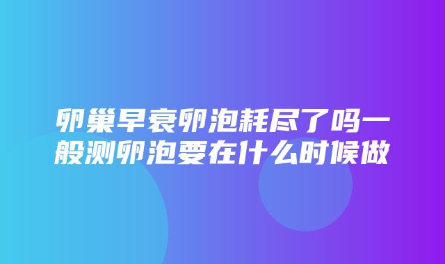 卵巢早衰卵泡耗尽了吗一般测卵泡要在什么时候做