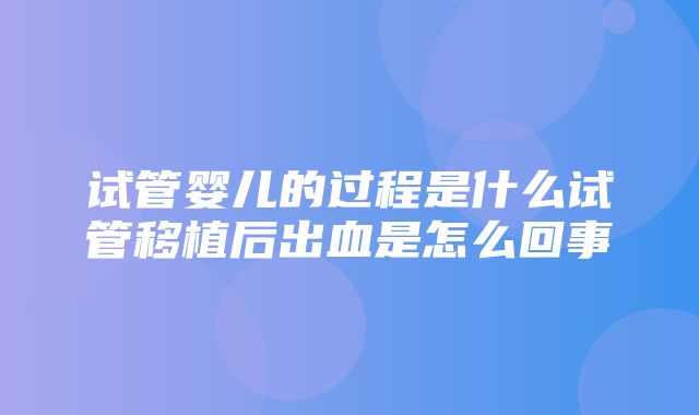 试管婴儿的过程是什么试管移植后出血是怎么回事