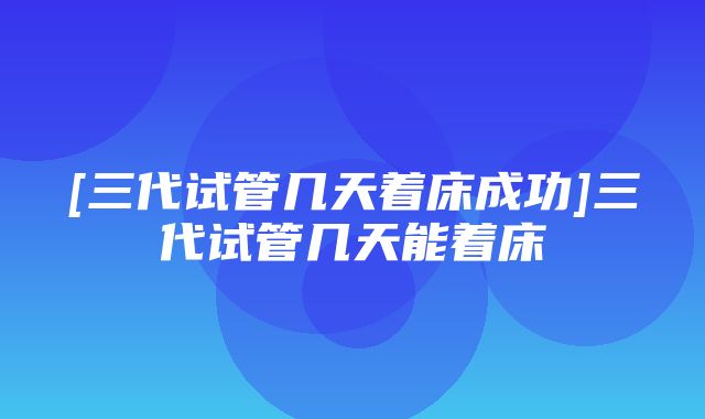 [三代试管几天着床成功]三代试管几天能着床