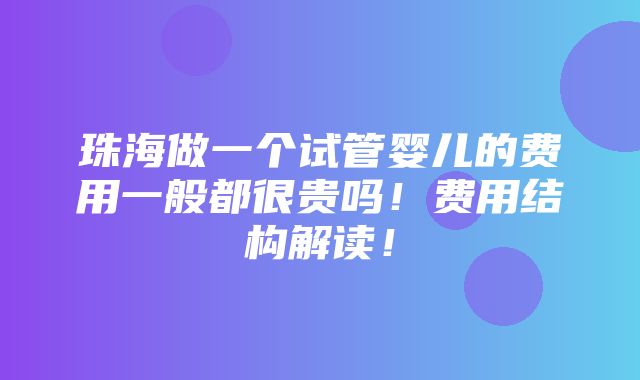 珠海做一个试管婴儿的费用一般都很贵吗！费用结构解读！