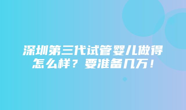 深圳第三代试管婴儿做得怎么样？要准备几万！