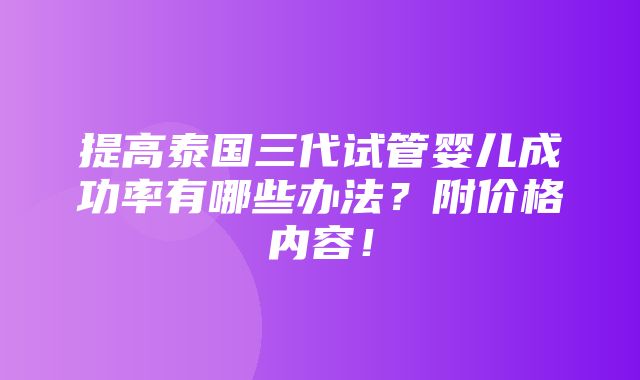 提高泰国三代试管婴儿成功率有哪些办法？附价格内容！