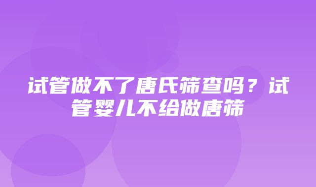 试管做不了唐氏筛查吗？试管婴儿不给做唐筛