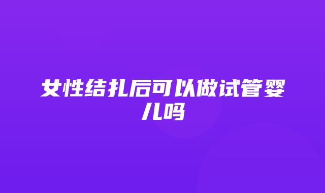 女性结扎后可以做试管婴儿吗