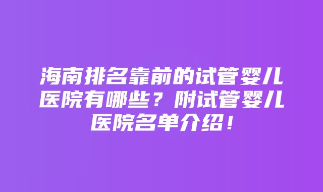 海南排名靠前的试管婴儿医院有哪些？附试管婴儿医院名单介绍！