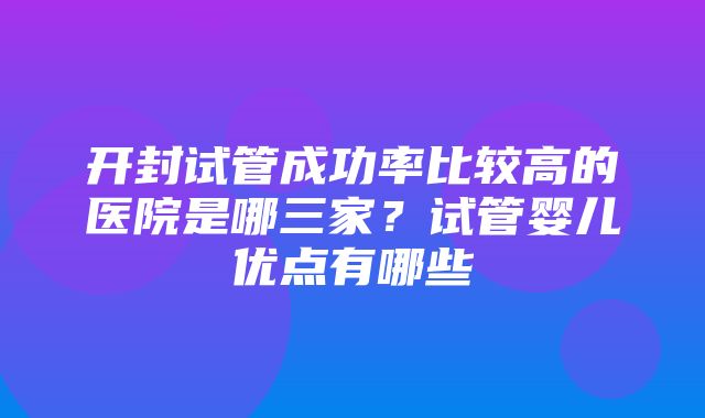 开封试管成功率比较高的医院是哪三家？试管婴儿优点有哪些