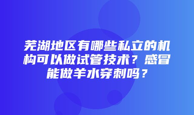 芜湖地区有哪些私立的机构可以做试管技术？感冒能做羊水穿刺吗？