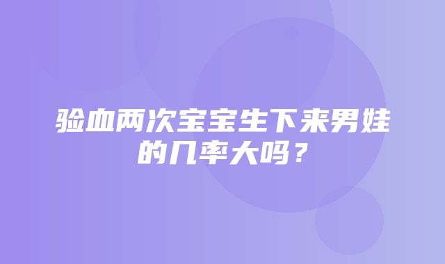 验血两次宝宝生下来男娃的几率大吗？