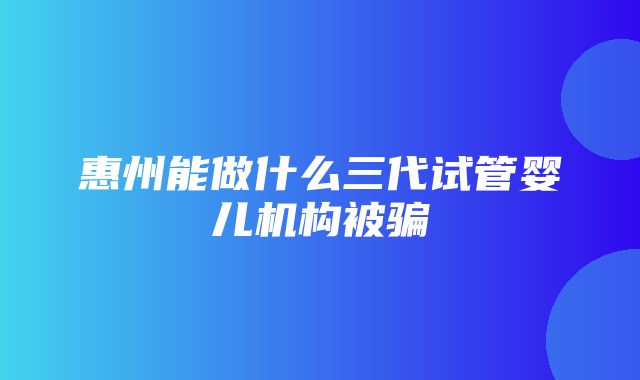 惠州能做什么三代试管婴儿机构被骗