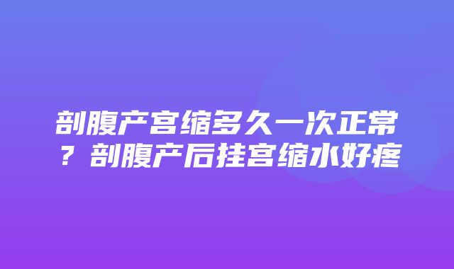 剖腹产宫缩多久一次正常？剖腹产后挂宫缩水好疼