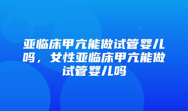 亚临床甲亢能做试管婴儿吗，女性亚临床甲亢能做试管婴儿吗