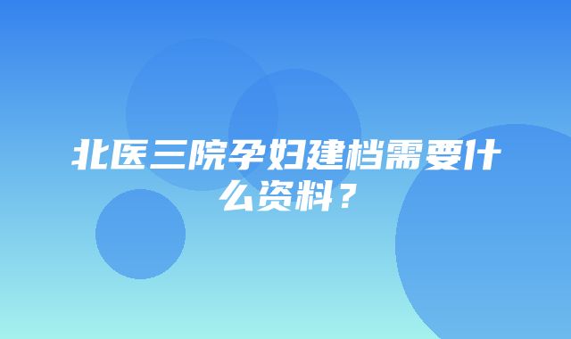 北医三院孕妇建档需要什么资料？